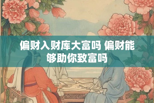 偏财入财库大富吗 偏财能够助你致富吗