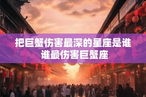 把巨蟹伤害最深的星座是谁 谁最伤害巨蟹座