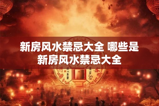 新房风水禁忌大全 哪些是新房风水禁忌大全