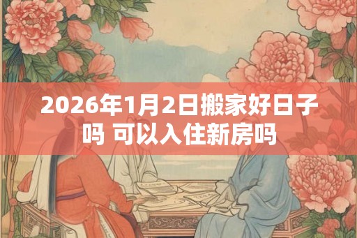 2026年1月2日搬家好日子吗 可以入住新房吗 2026年1月2日搬家好日子吗 可以入住新房吗