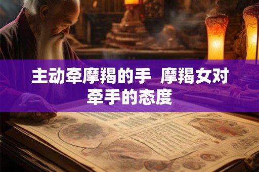 主动牵摩羯的手 摩羯女对牵手的态度 主动牵摩羯的手 摩羯女对牵手的态度