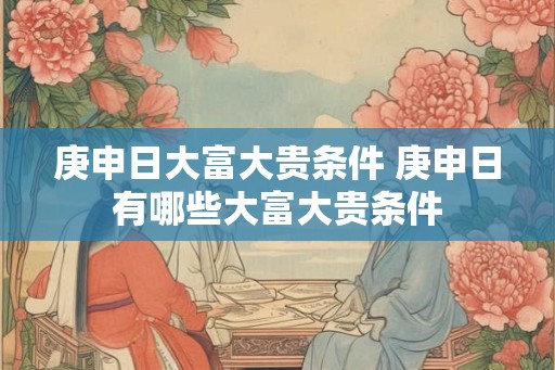 庚申日大富大贵条件 庚申日有哪些大富大贵条件