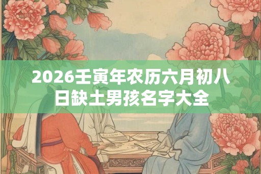 2026壬寅年农历六月初八日缺土男孩名字大全
