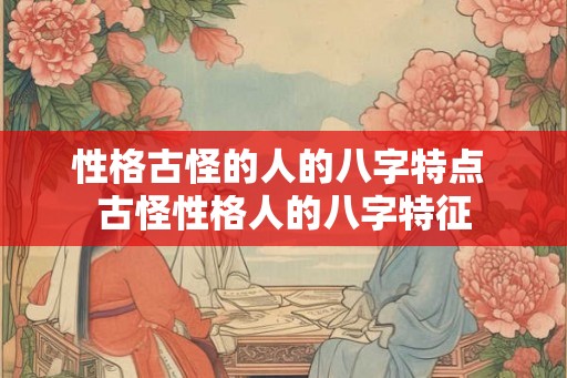 性格古怪的人的八字特点 古怪性格人的八字特征