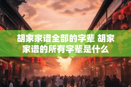 胡家家谱全部的字辈 胡家家谱的所有字辈是什么