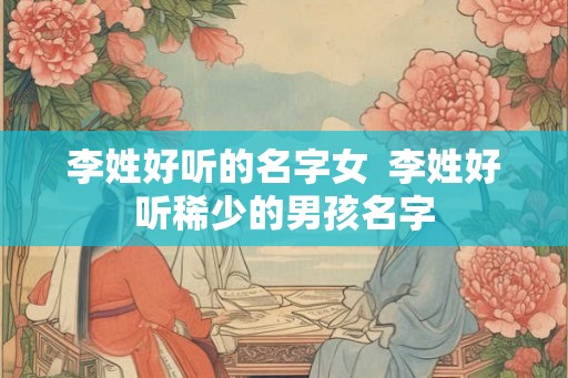 李姓好听的名字女  李姓好听稀少的男孩名字