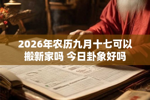 2026年农历九月十七可以搬新家吗 今日卦象好吗