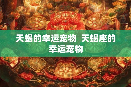 天蝎的幸运宠物  天蝎座的幸运宠物