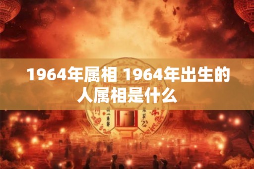 1964年属相 1964年出生的人属相是什么