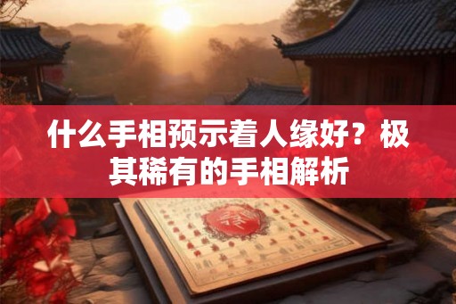 什么手相预示着人缘好?极其稀有的手相解析 什么手相预示着人缘好?极其稀有的手相解析