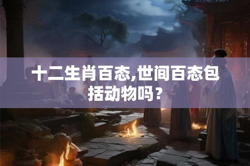 十二生肖百态,世间百态包括动物吗？