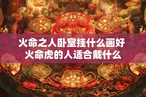 火命之人卧室挂什么画好 火命虎的人适合戴什么