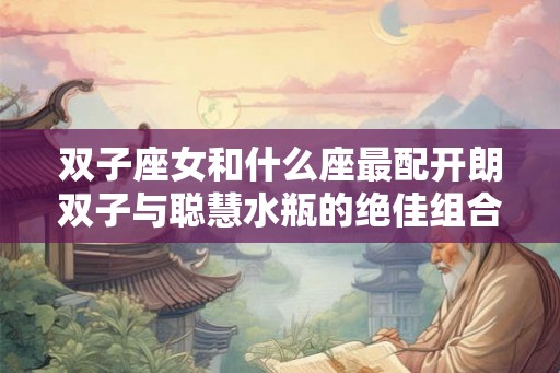 双子座女和什么座最配开朗双子与聪慧水瓶的绝佳组合