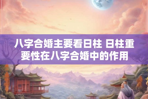 八字合婚主要看日柱 日柱重要性在八字合婚中的作用