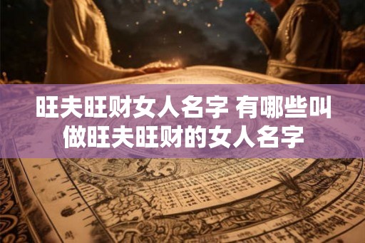 旺夫旺财女人名字 有哪些叫做旺夫旺财的女人名字