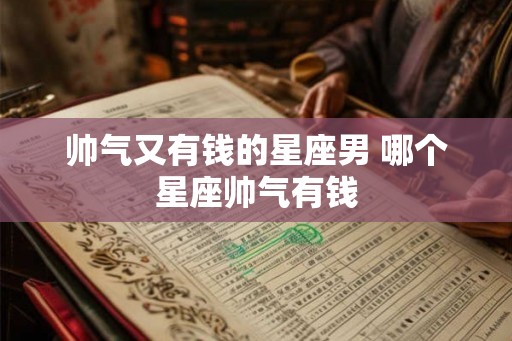 帅气又有钱的星座男 哪个星座帅气有钱 帅气又有钱的星座男 哪个星座帅气有钱
