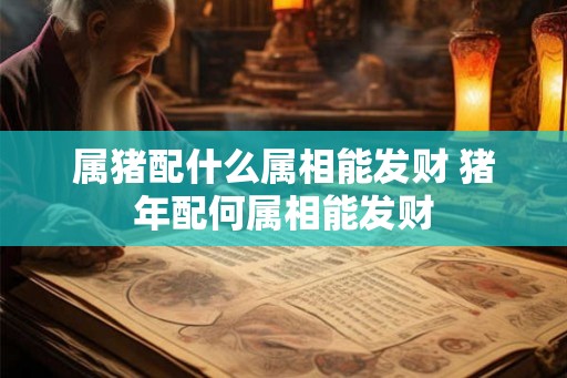 属猪配什么属相能发财 猪年配何属相能发财