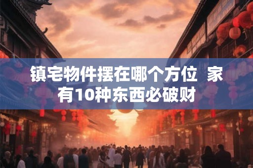 镇宅物件摆在哪个方位  家有10种东西必破财
