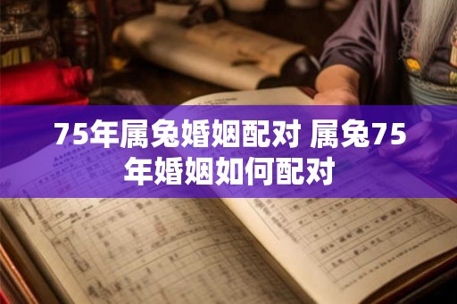 75年属兔婚姻配对 属兔75年婚姻如何配对 75年属兔婚姻配对 属兔75年婚姻如何配对
