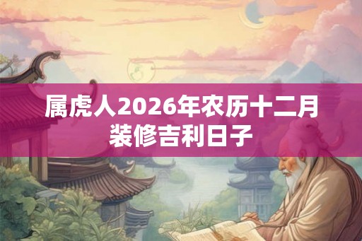 属虎人2026年农历十二月装修吉利日子 属虎人2026年农历十二月装修吉利日子
