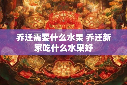 乔迁需要什么水果 乔迁新家吃什么水果好