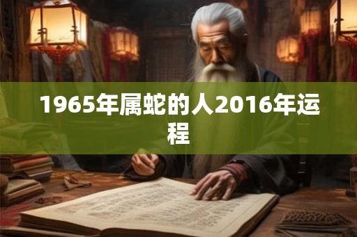 1965年属蛇的人2016年运程 1965年属蛇的人2016年运程