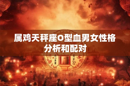 属鸡天秤座O型血男女性格分析和配对