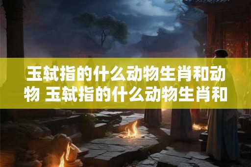 玉轼指的什么动物生肖和动物 玉轼指的什么动物生肖和动物有关