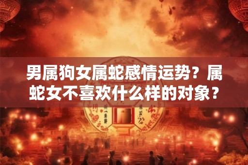 男属狗女属蛇感情运势？属蛇女不喜欢什么样的对象？