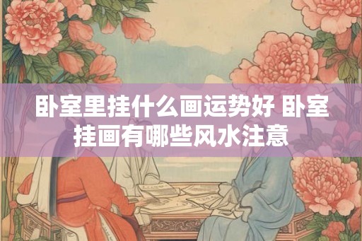 卧室里挂什么画运势好 卧室挂画有哪些风水注意 卧室里挂什么画运势好 卧室挂画有哪些风水注意
