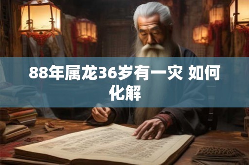 88年属龙36岁有一灾 如何化解 88年属龙36岁有一灾 如何化解