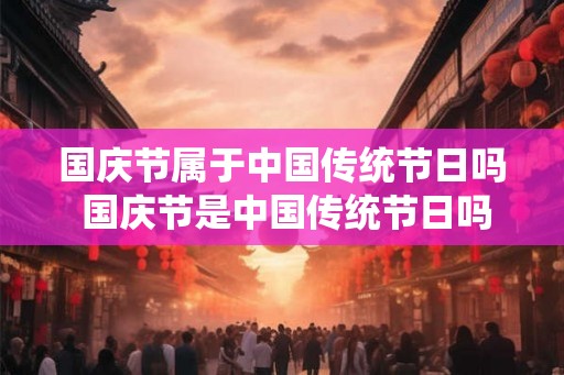 国庆节属于中国传统节日吗 国庆节是中国传统节日吗
