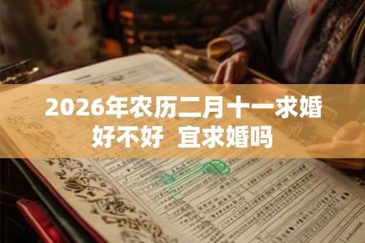 2026年农历二月十一求婚好不好  宜求婚吗