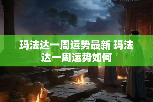 玛法达一周运势最新 玛法达一周运势如何