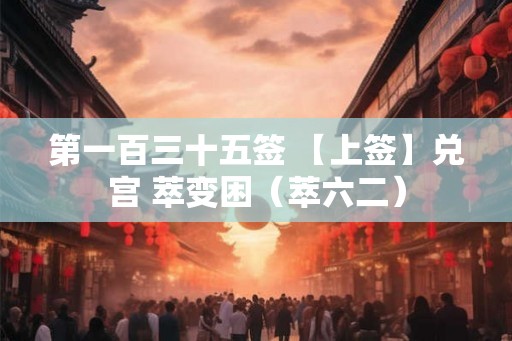 第一百三十五签 【上签】兑宫 萃变困（萃六二）