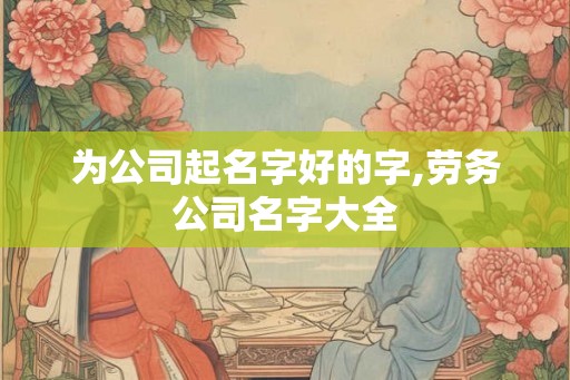 为公司起名字好的字,劳务公司名字大全