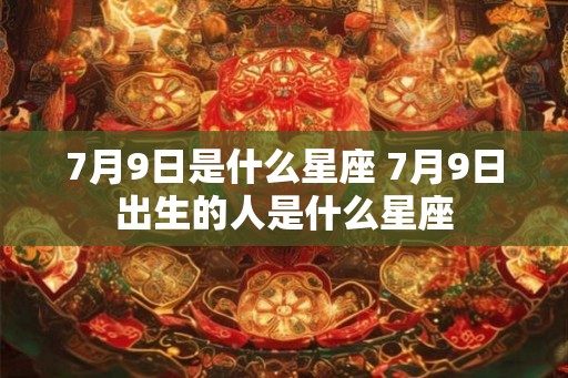7月9日是什么星座 7月9日出生的人是什么星座