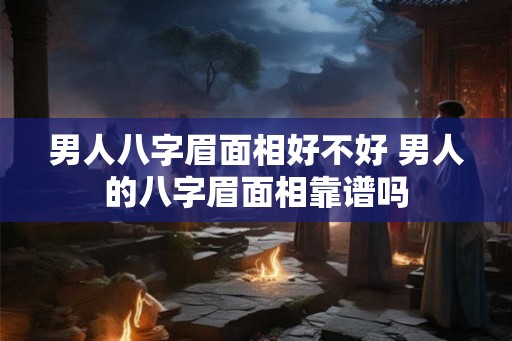 男人八字眉面相好不好 男人的八字眉面相靠谱吗 男人八字眉面相好不好 男人的八字眉面相靠谱吗