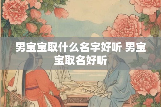 男宝宝取什么名字好听 男宝宝取名好听