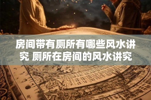 房间带有厕所有哪些风水讲究 厕所在房间的风水讲究 房间带有厕所有哪些风水讲究 厕所在房间的风水讲究