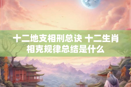 十二地支相刑总诀 十二生肖相克规律总结是什么