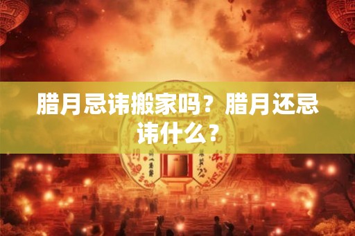 腊月忌讳搬家吗？腊月还忌讳什么？