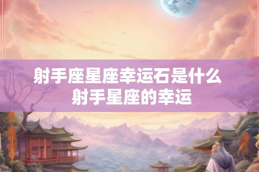 射手座星座幸运石是什么  射手星座的幸运