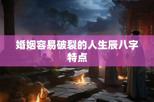 婚姻容易破裂的人生辰八字特点