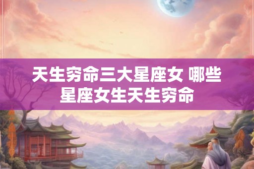 天生穷命三大星座女 哪些星座女生天生穷命