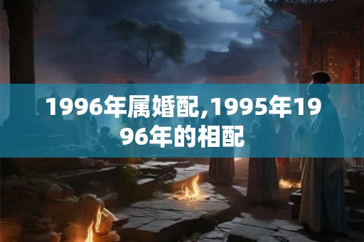 1996年属婚配,1995年1996年的相配