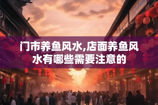 门市养鱼风水,店面养鱼风水有哪些需要注意的
