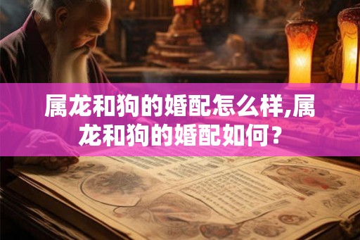 属龙和狗的婚配怎么样,属龙和狗的婚配如何？