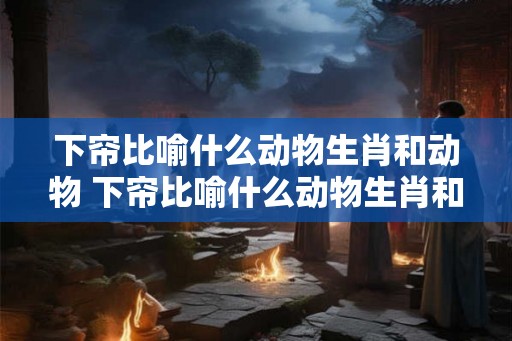 下帘比喻什么动物生肖和动物 下帘比喻什么动物生肖和动物生肖 下帘比喻什么动物生肖和动物 下帘比喻什么动物生肖和动物生肖