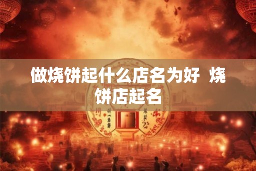 做烧饼起什么店名为好  烧饼店起名
